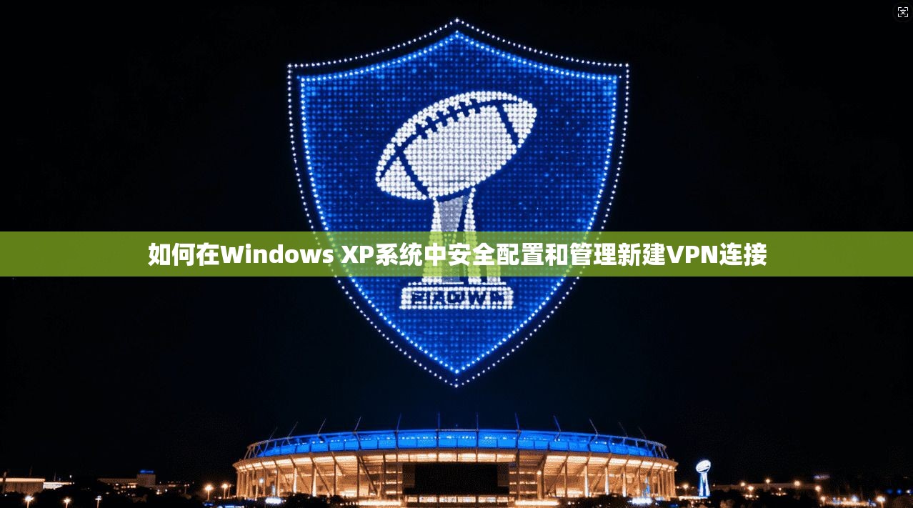 如何在Windows XP系统中安全配置和管理新建VPN连接
