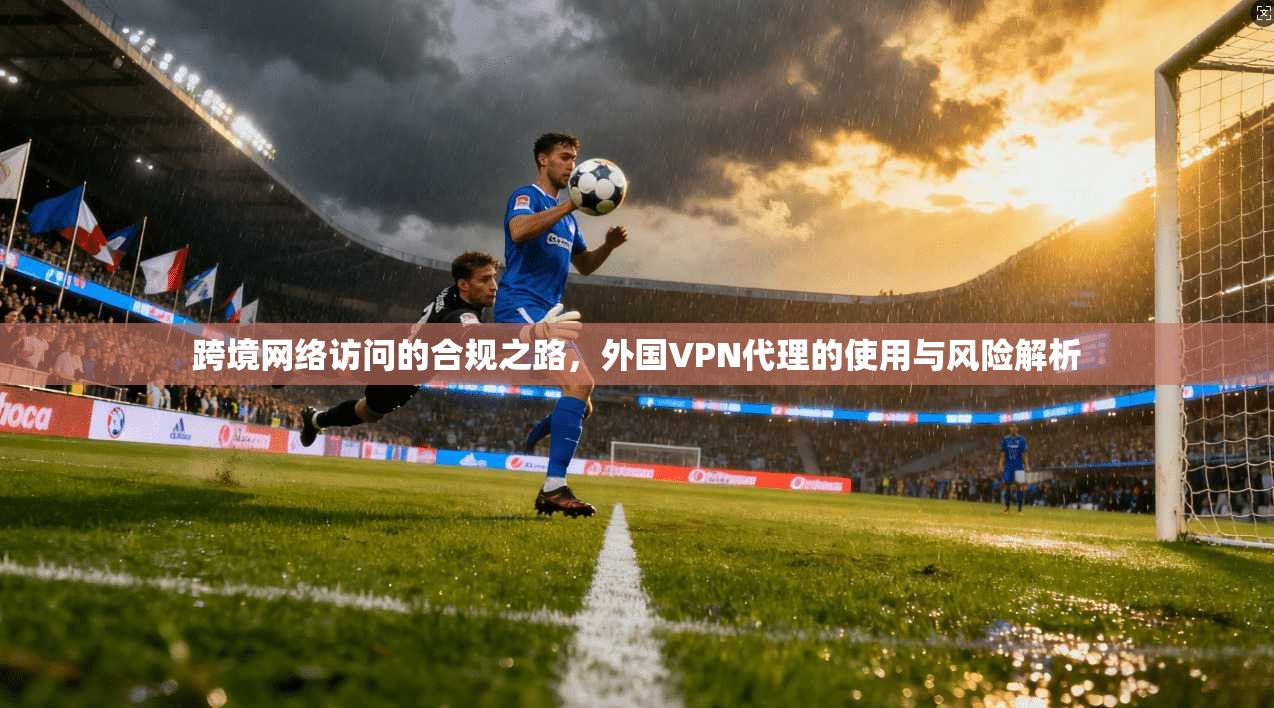 跨境网络访问的合规之路，外国VPN代理的使用与风险解析