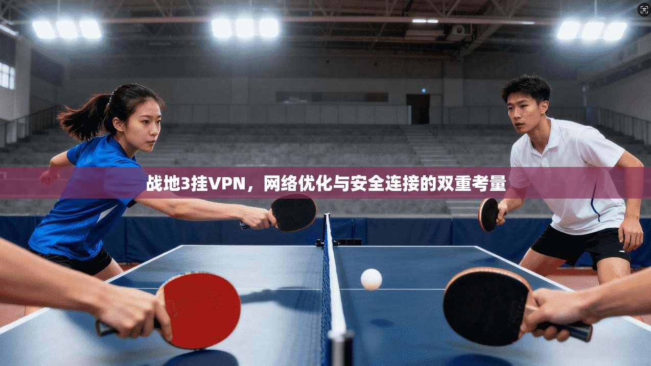 战地3挂VPN，网络优化与安全连接的双重考量