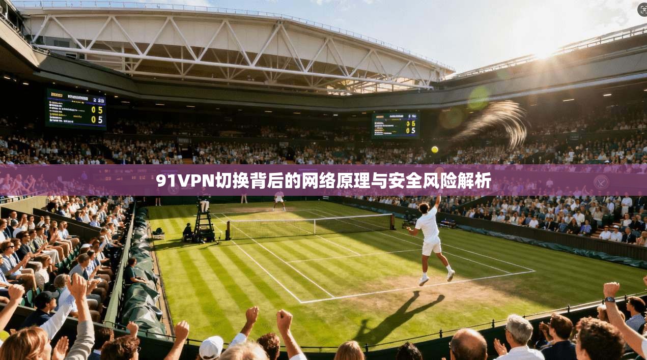 91VPN切换背后的网络原理与安全风险解析