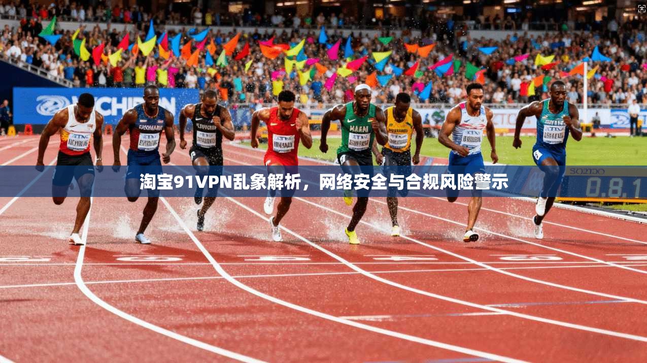 淘宝91VPN乱象解析，网络安全与合规风险警示