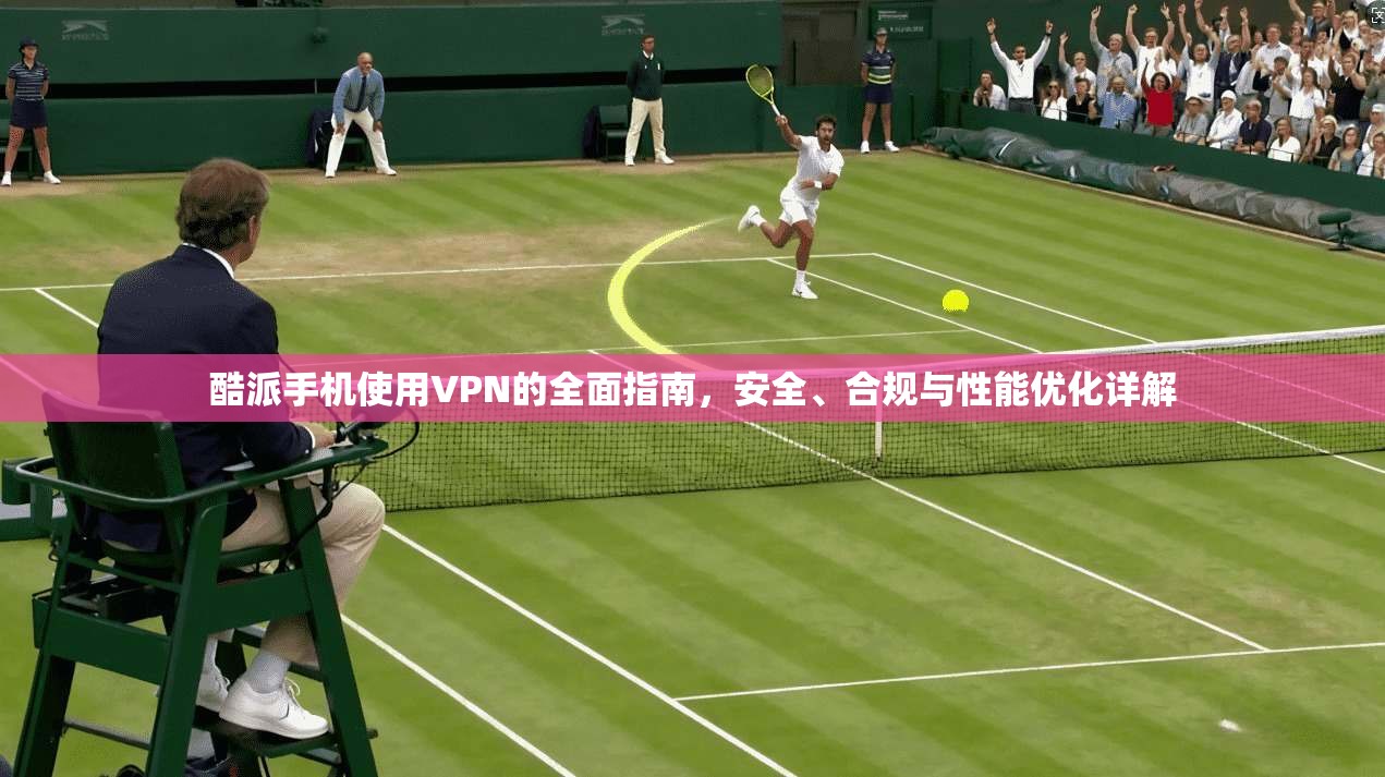 酷派手机使用VPN的全面指南，安全、合规与性能优化详解