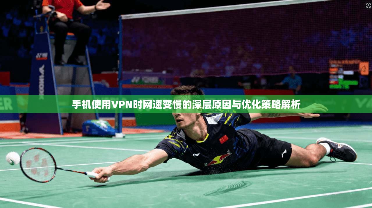 手机使用VPN时网速变慢的深层原因与优化策略解析