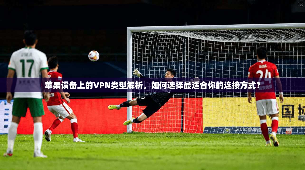 苹果设备上的VPN类型解析，如何选择最适合你的连接方式？
