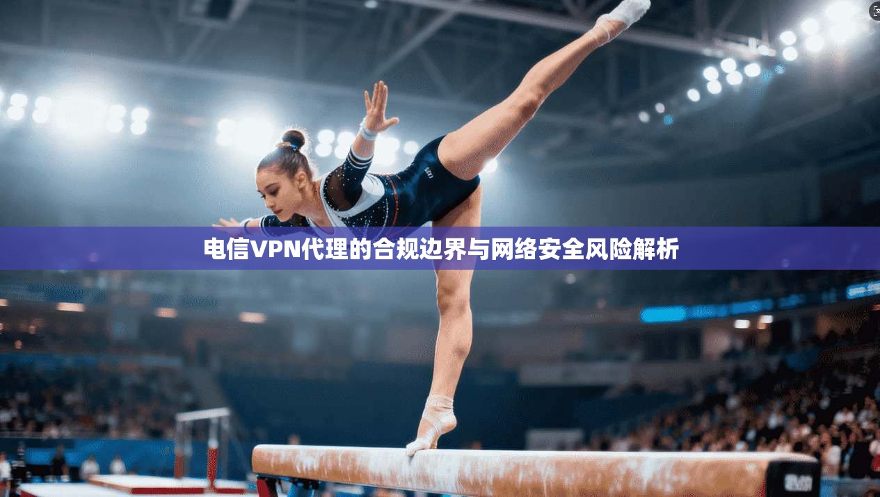 电信VPN代理的合规边界与网络安全风险解析