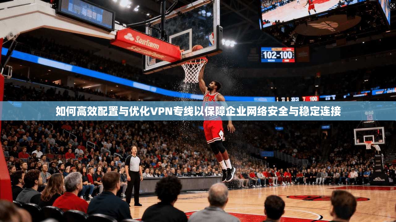 如何高效配置与优化VPN专线以保障企业网络安全与稳定连接