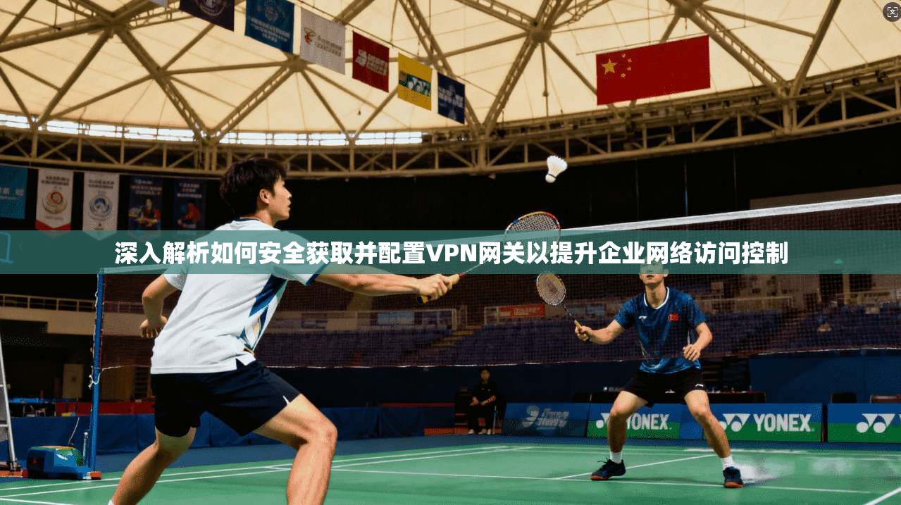 深入解析如何安全获取并配置VPN网关以提升企业网络访问控制