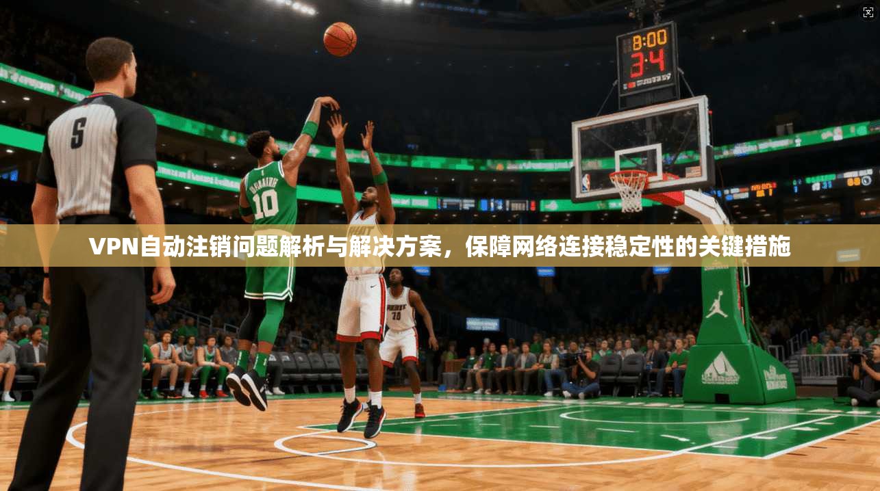 VPN自动注销问题解析与解决方案，保障网络连接稳定性的关键措施