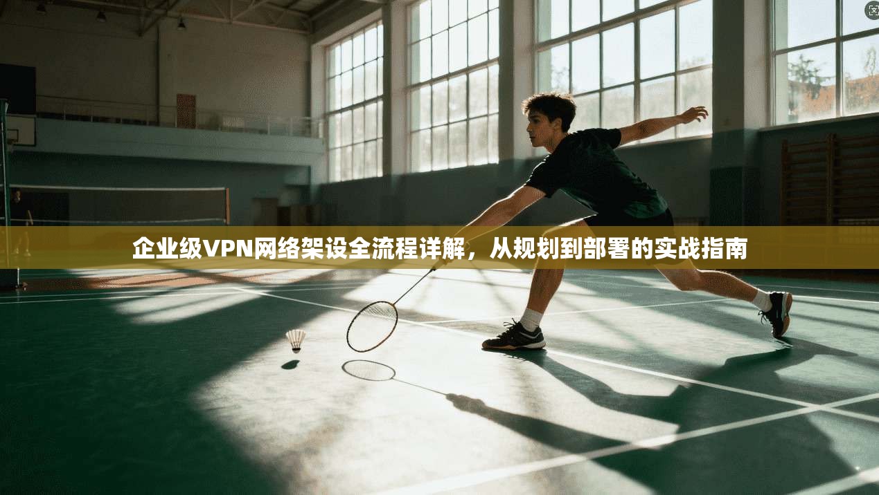企业级VPN网络架设全流程详解,从规划到部署的实战指南
