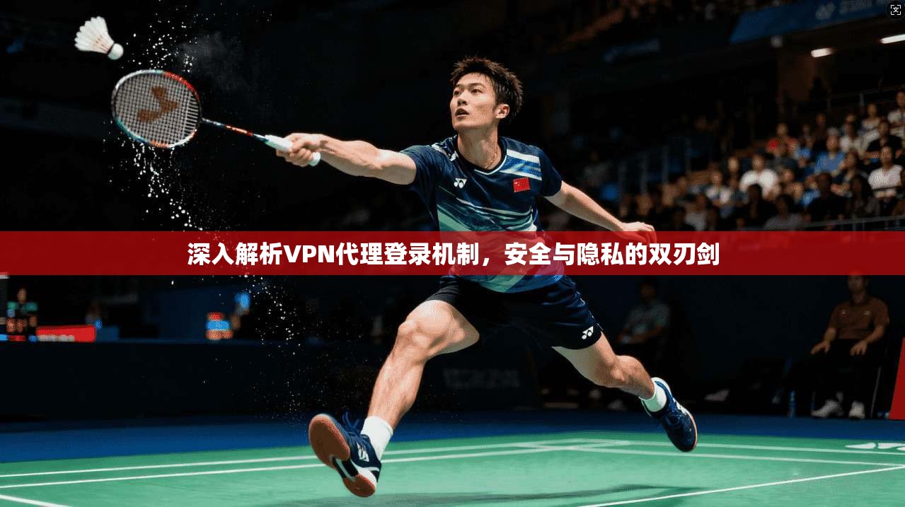 深入解析VPN代理登录机制，安全与隐私的双刃剑