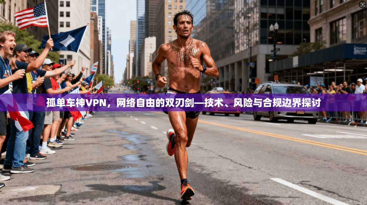 孤单车神VPN，网络自由的双刃剑—技术、风险与合规边界探讨