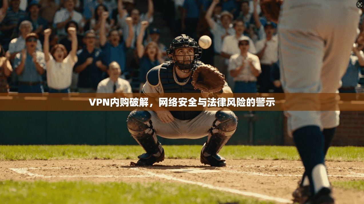 VPN内购破解，网络安全与法律风险的警示