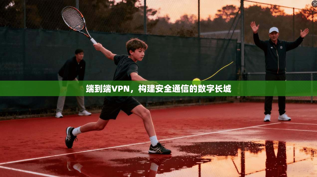 端到端VPN，构建安全通信的数字长城