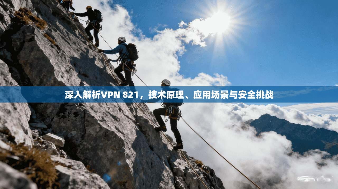 深入解析VPN 821，技术原理、应用场景与安全挑战