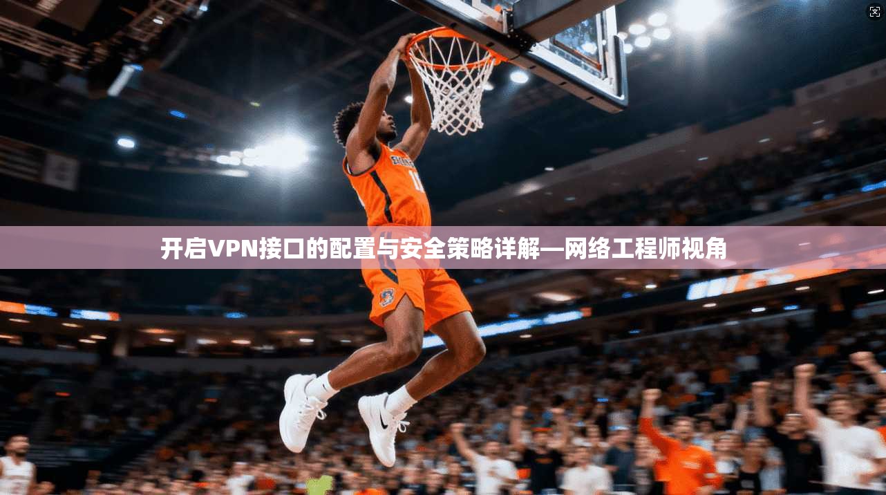 开启VPN接口的配置与安全策略详解—网络工程师视角