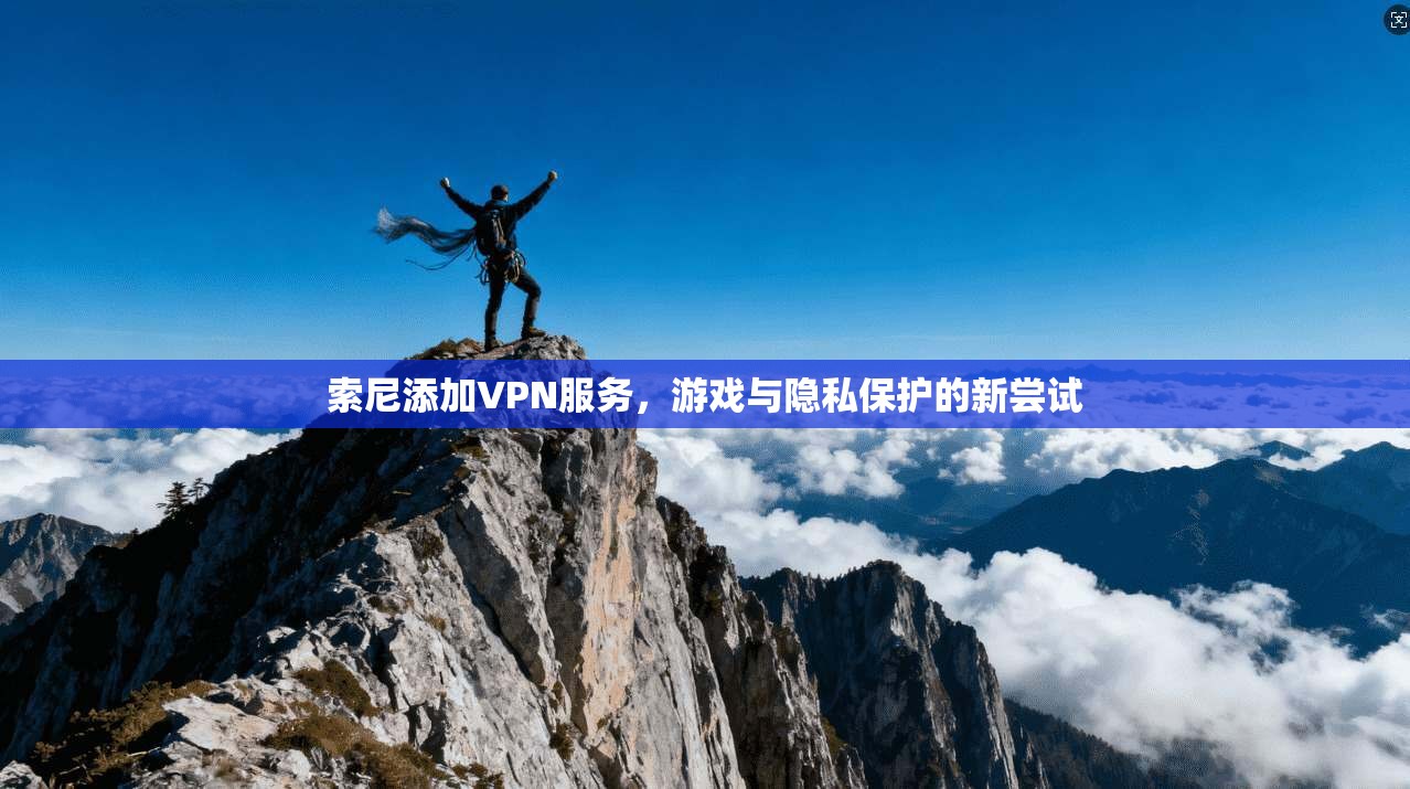 索尼添加VPN服务，游戏与隐私保护的新尝试