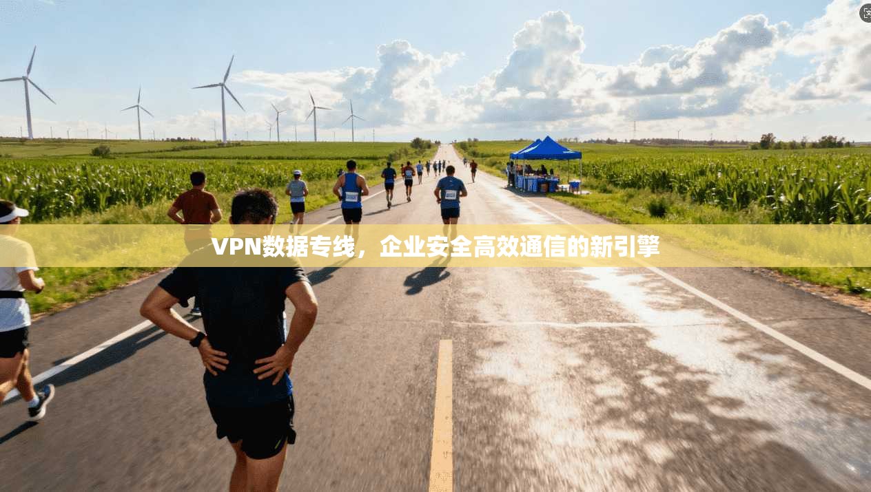VPN数据专线，企业安全高效通信的新引擎