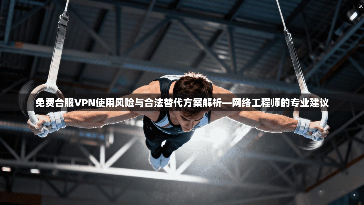 免费台服VPN使用风险与合法替代方案解析—网络工程师的专业建议