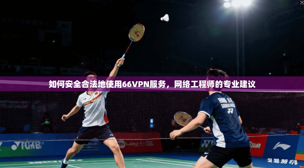 如何安全合法地使用66VPN服务，网络工程师的专业建议