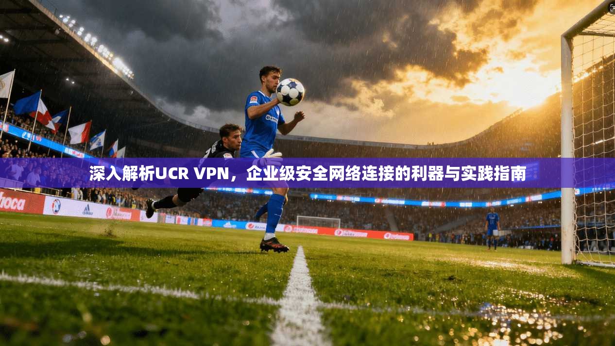 深入解析UCR VPN，企业级安全网络连接的利器与实践指南