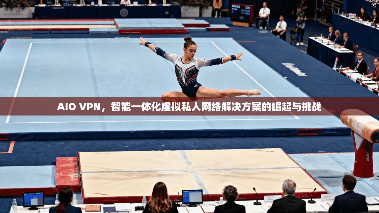 AIO VPN，智能一体化虚拟私人网络解决方案的崛起与挑战