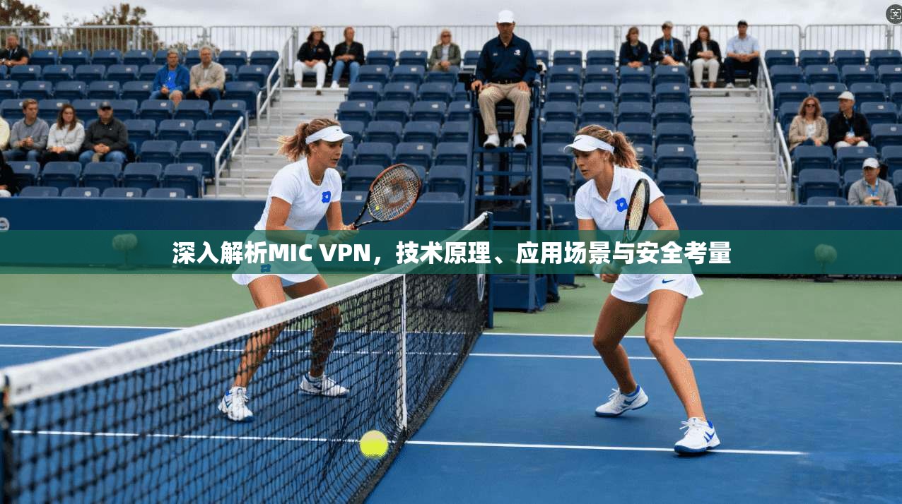 深入解析MIC VPN，技术原理、应用场景与安全考量