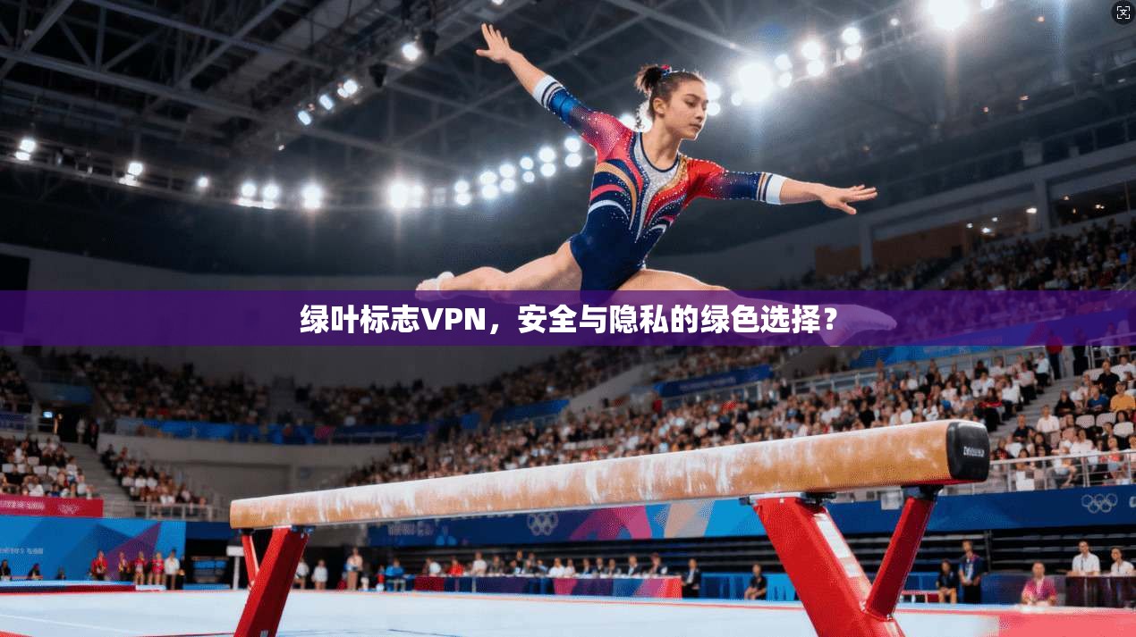绿叶标志VPN，安全与隐私的绿色选择？