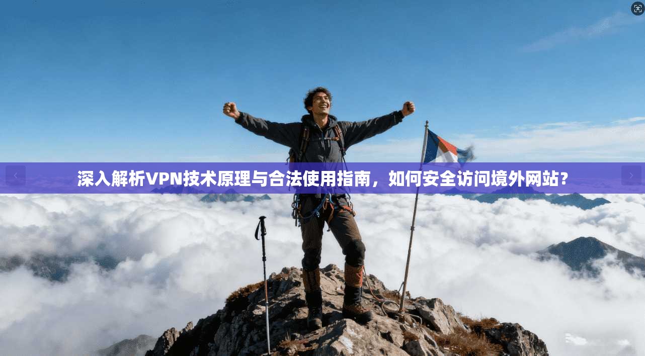 深入解析VPN技术原理与合法使用指南，如何安全访问境外网站？