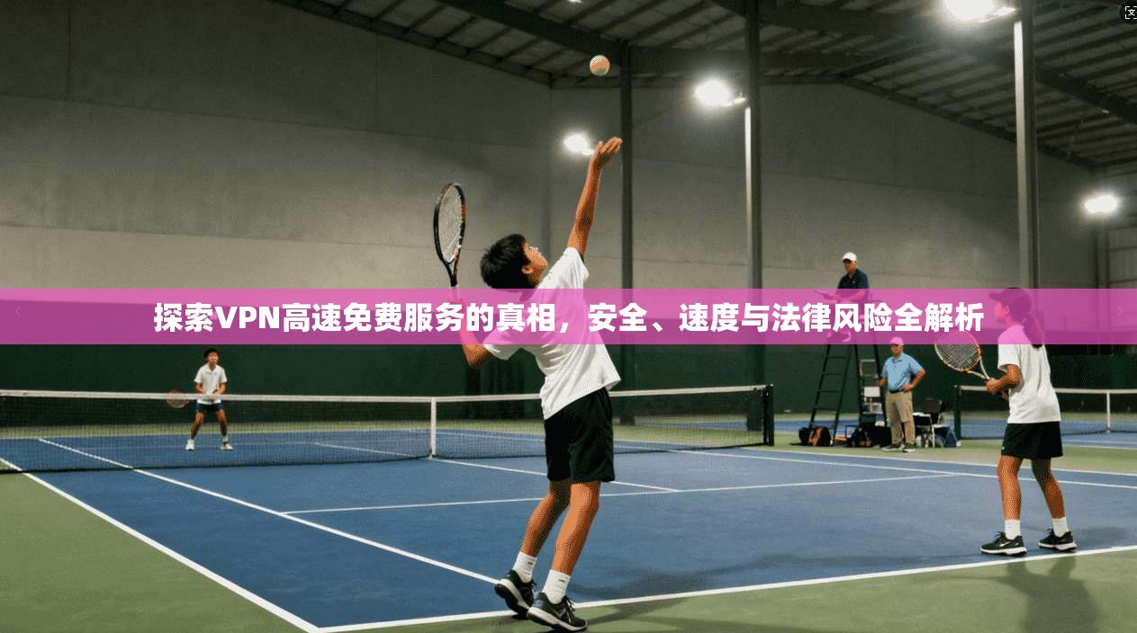 探索VPN高速免费服务的真相，安全、速度与法律风险全解析