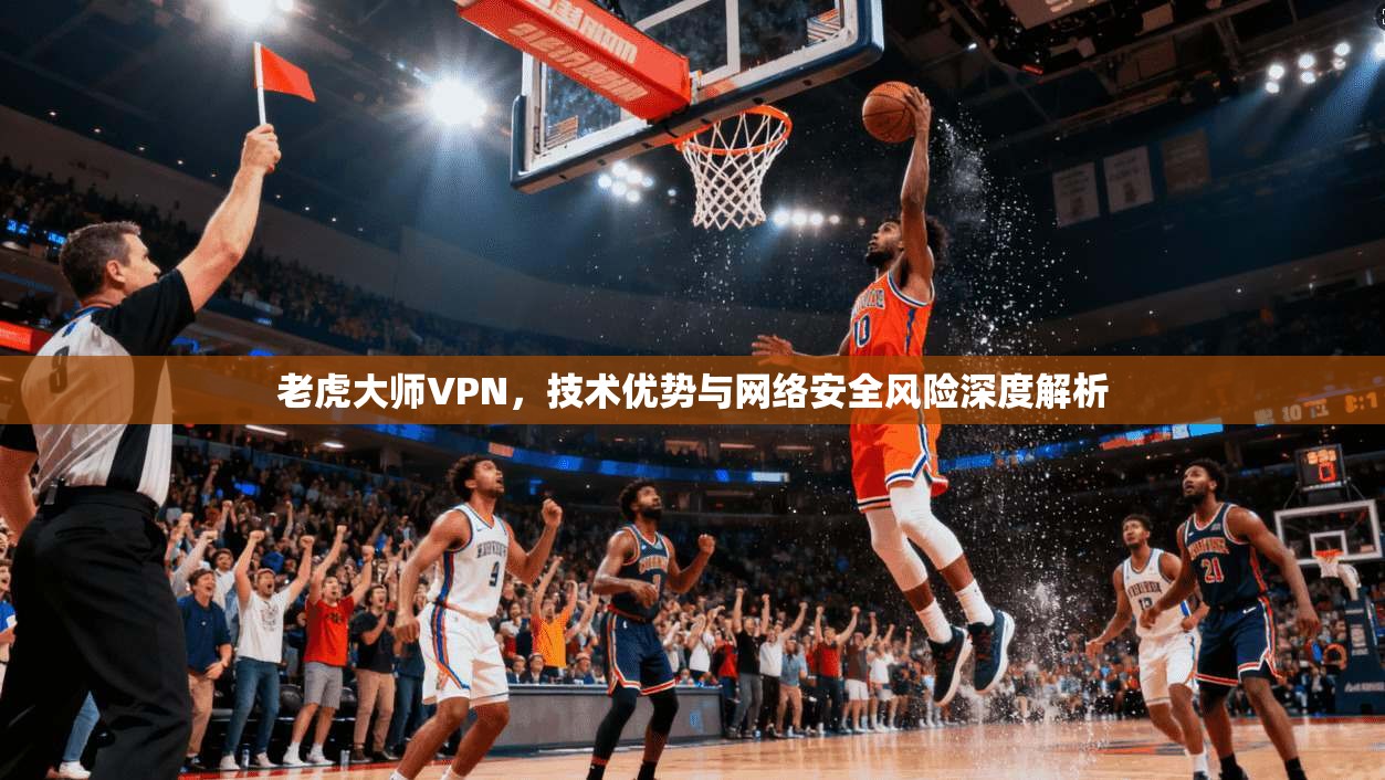 老虎大师VPN，技术优势与网络安全风险深度解析
