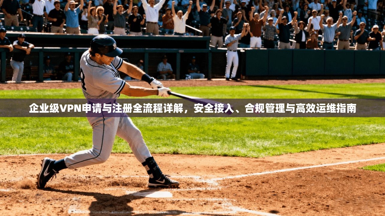 企业级VPN申请与注册全流程详解，安全接入、合规管理与高效运维指南