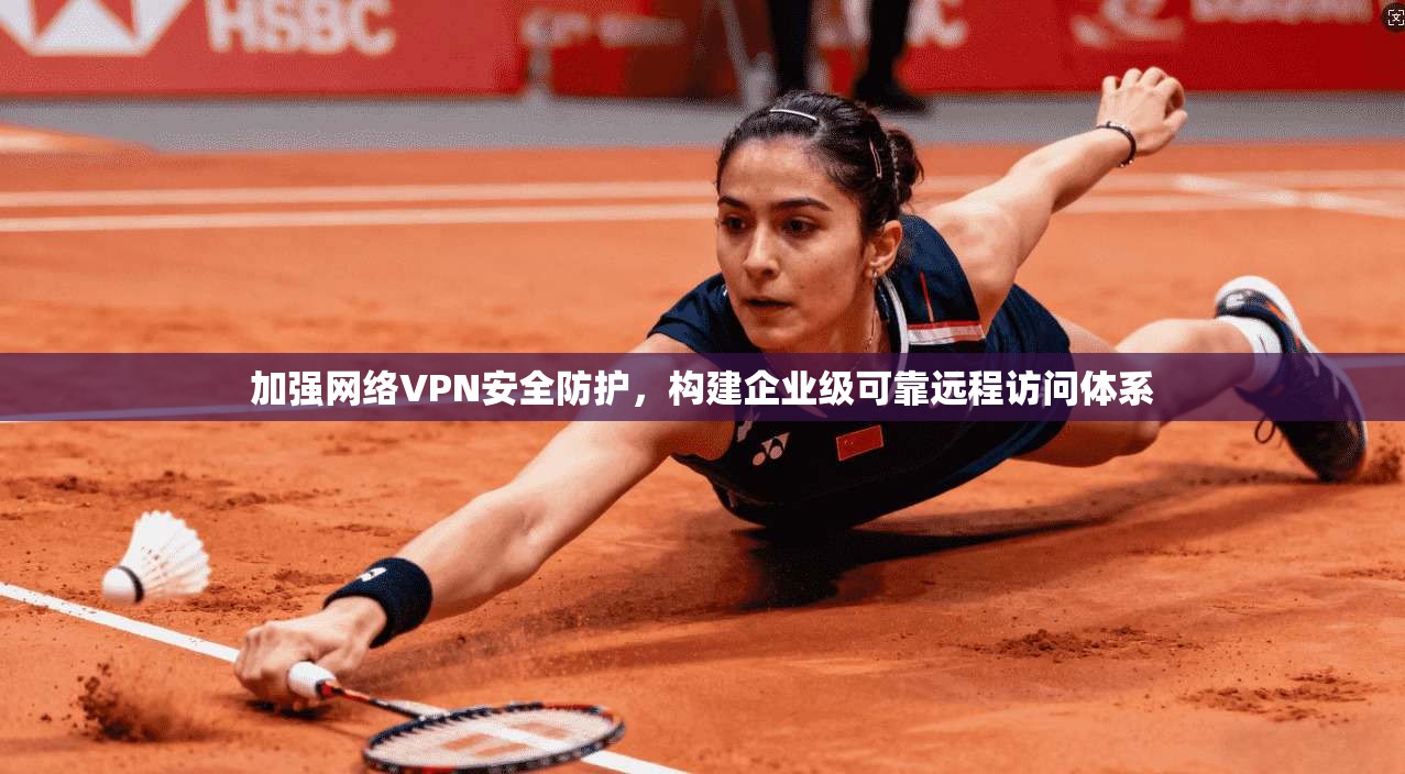 加强网络VPN安全防护，构建企业级可靠远程访问体系