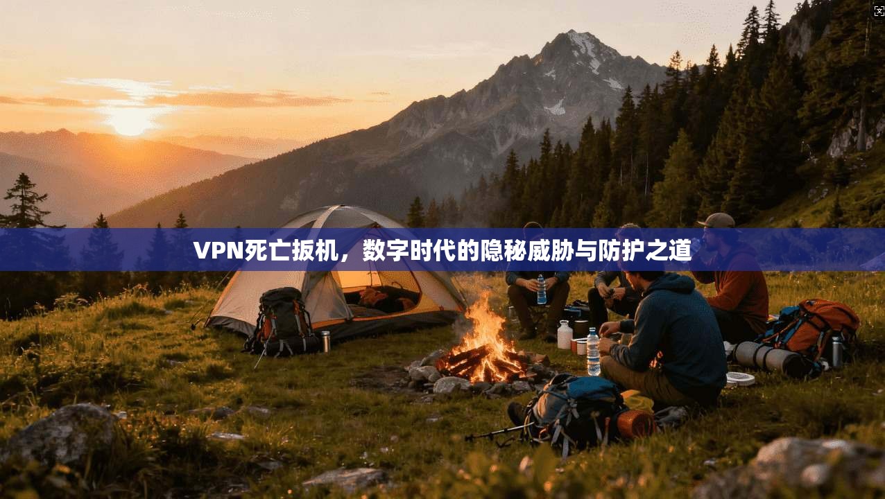 VPN死亡扳机，数字时代的隐秘威胁与防护之道