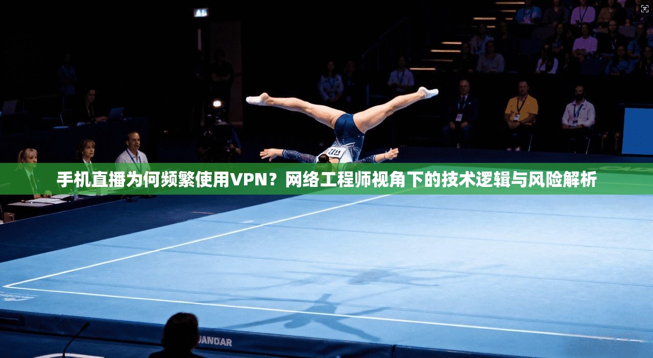 手机直播为何频繁使用VPN？网络工程师视角下的技术逻辑与风险解析