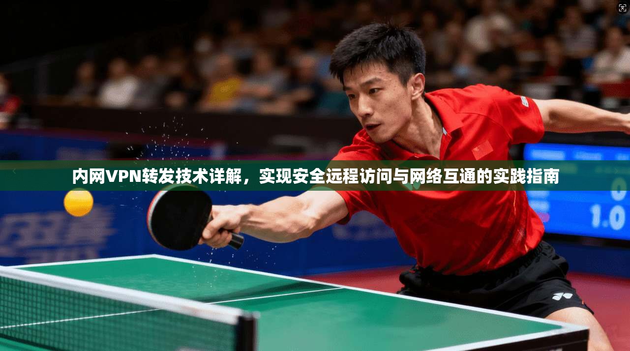 内网VPN转发技术详解，实现安全远程访问与网络互通的实践指南