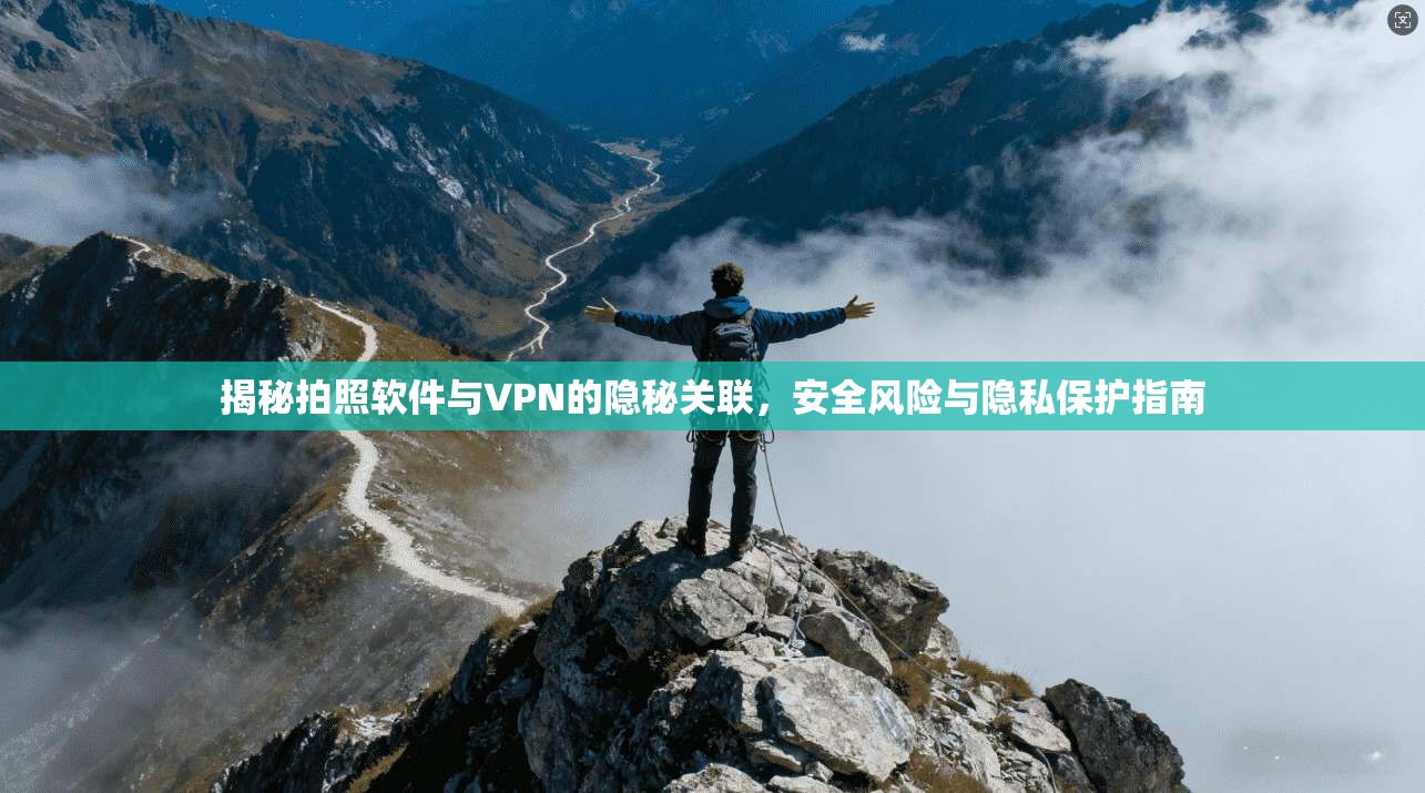 揭秘拍照软件与VPN的隐秘关联，安全风险与隐私保护指南