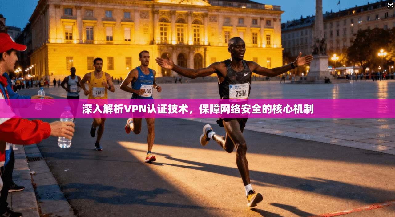 深入解析VPN认证技术，保障网络安全的核心机制
