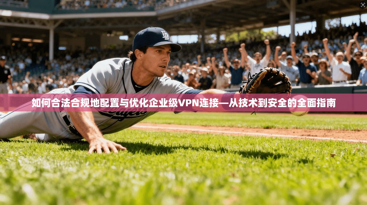 如何合法合规地配置与优化企业级VPN连接—从技术到安全的全面指南