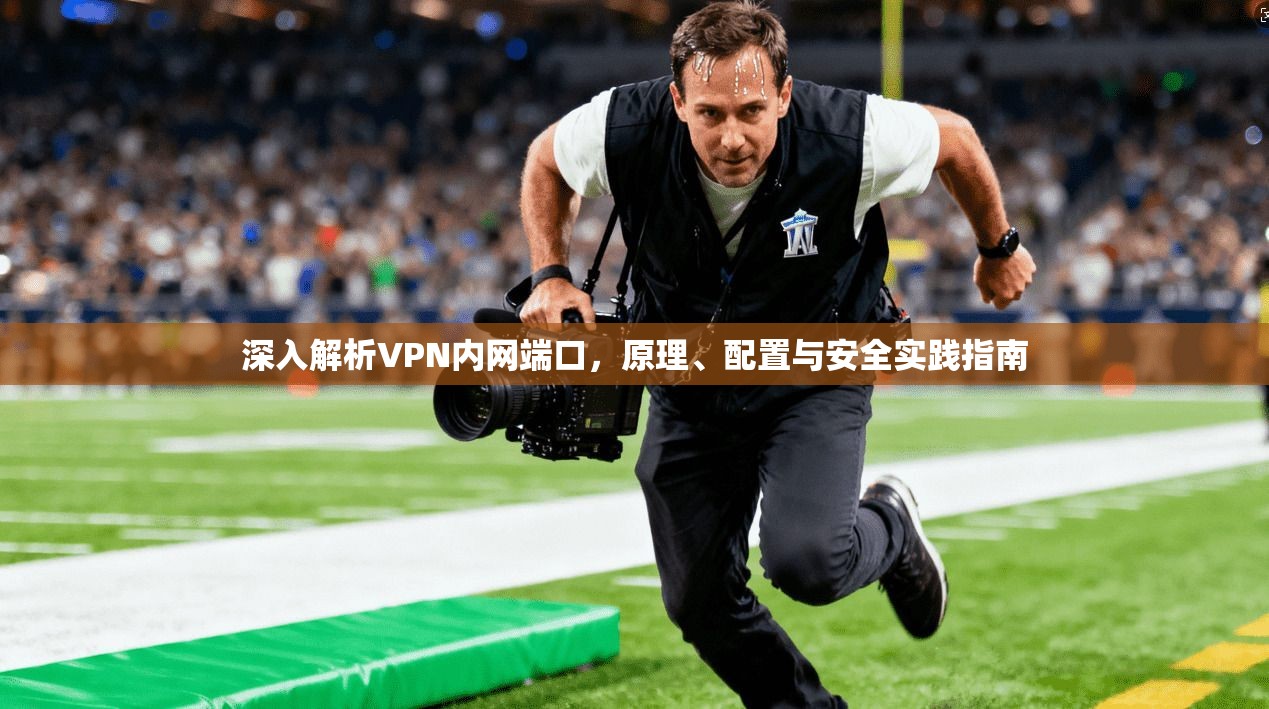 深入解析VPN内网端口，原理、配置与安全实践指南