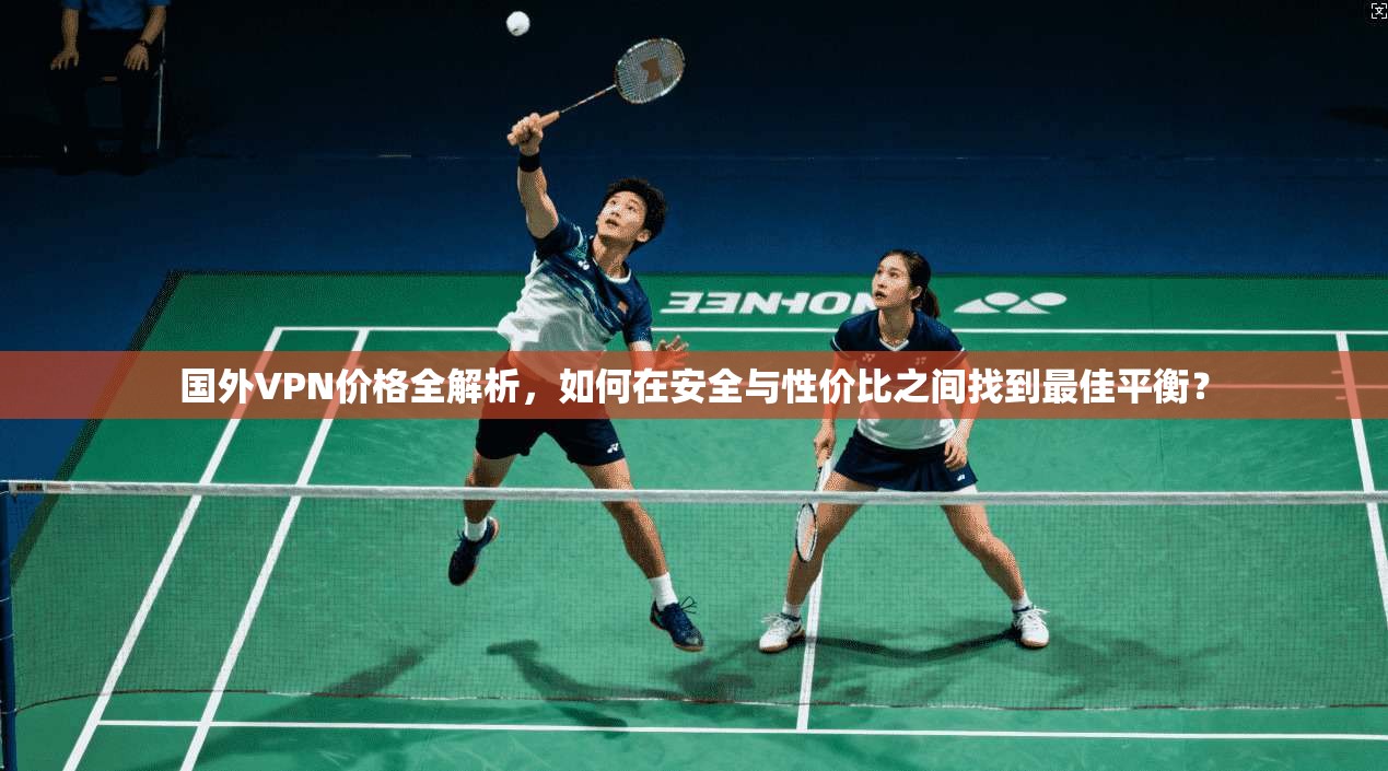 国外VPN价格全解析，如何在安全与性价比之间找到最佳平衡？
