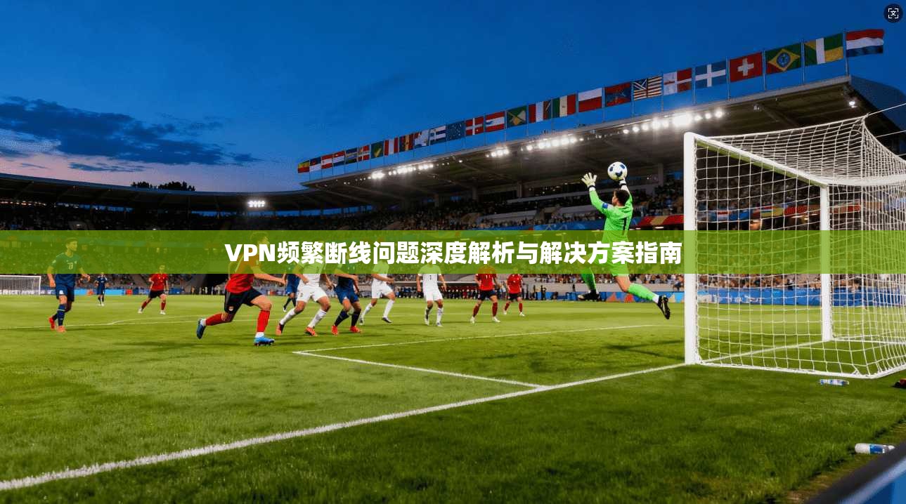 VPN频繁断线问题深度解析与解决方案指南