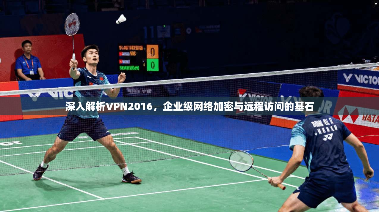 深入解析VPN2016，企业级网络加密与远程访问的基石