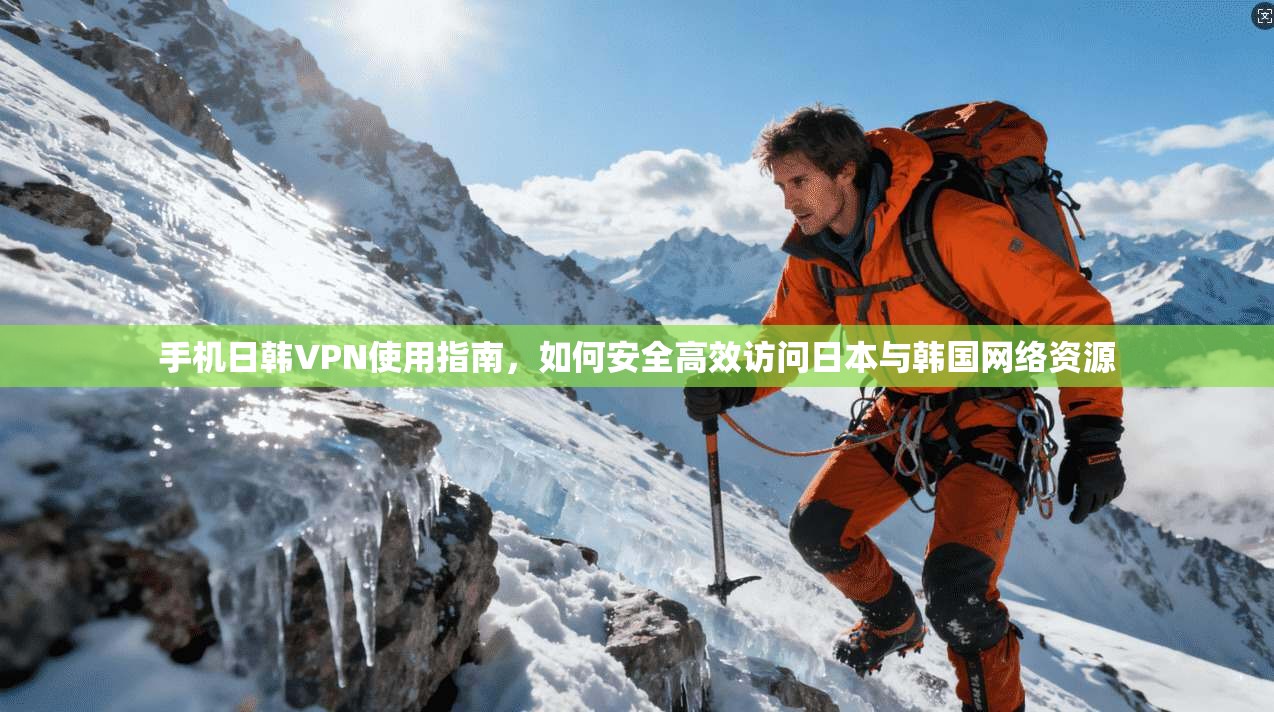 手机日韩VPN使用指南，如何安全高效访问日本与韩国网络资源