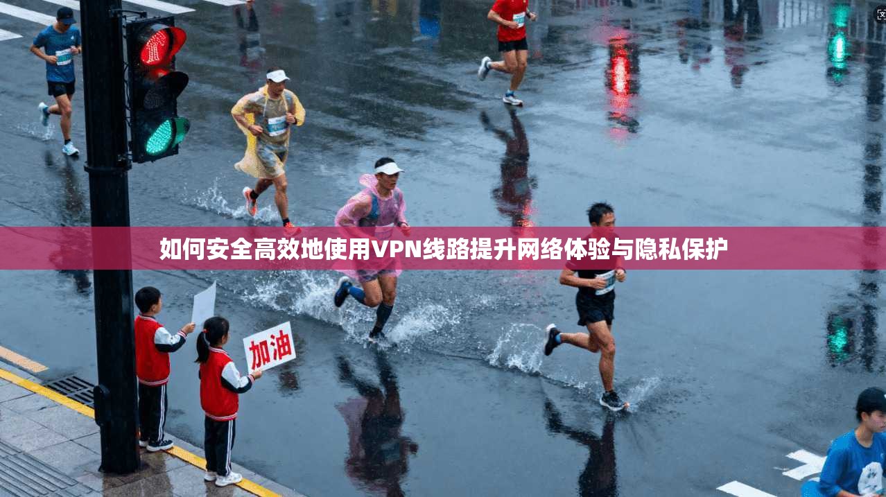 如何安全高效地使用VPN线路提升网络体验与隐私保护