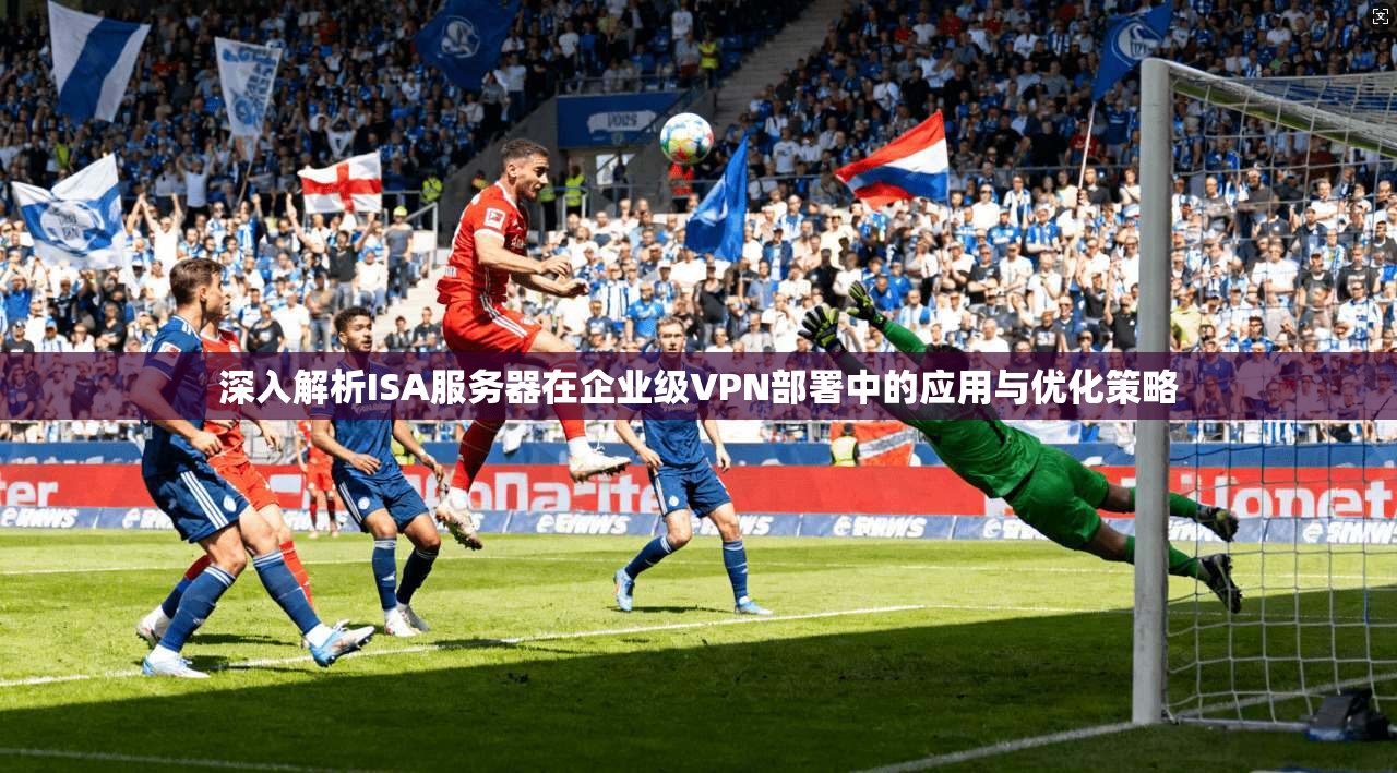 深入解析ISA服务器在企业级VPN部署中的应用与优化策略