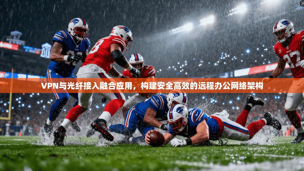 VPN与光纤接入融合应用，构建安全高效的远程办公网络架构