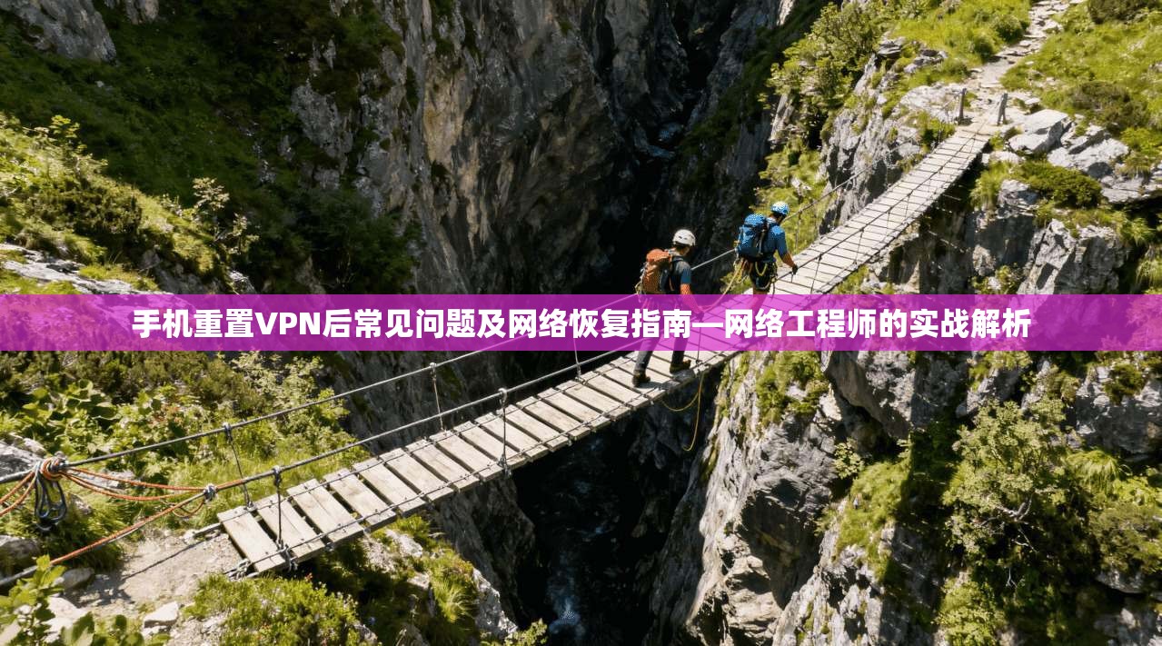 手机重置VPN后常见问题及网络恢复指南—网络工程师的实战解析