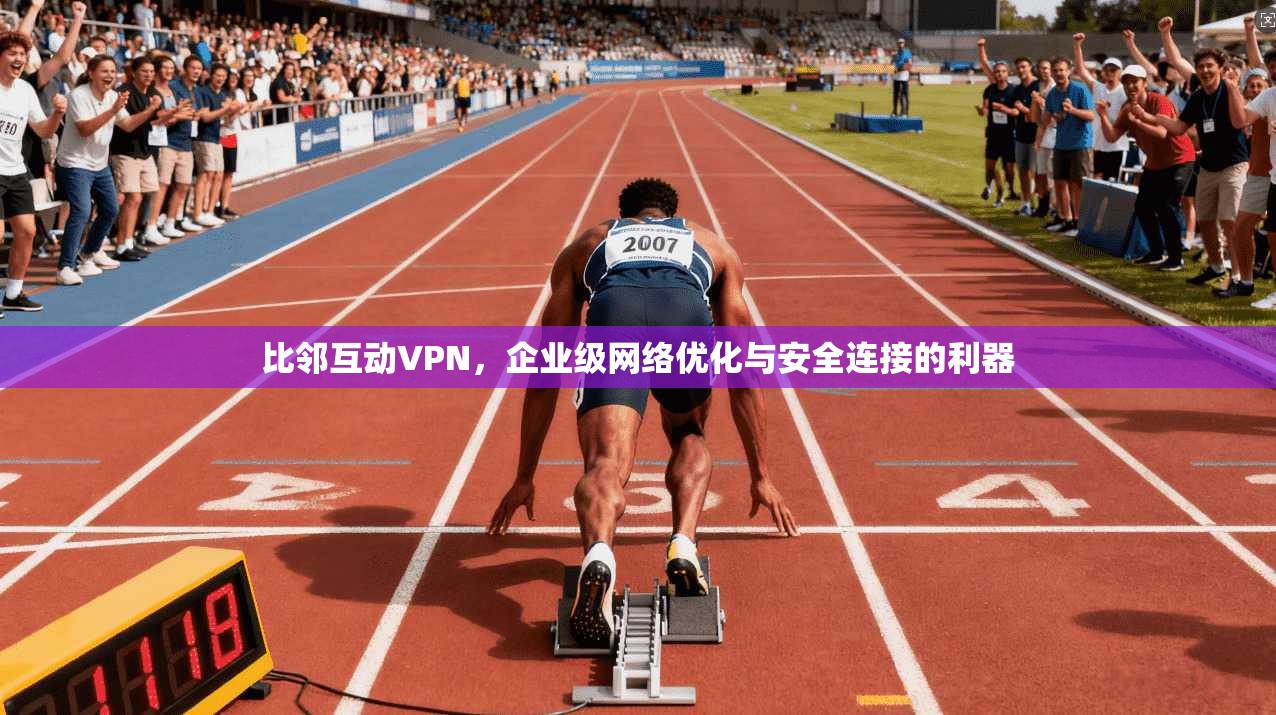 比邻互动VPN，企业级网络优化与安全连接的利器