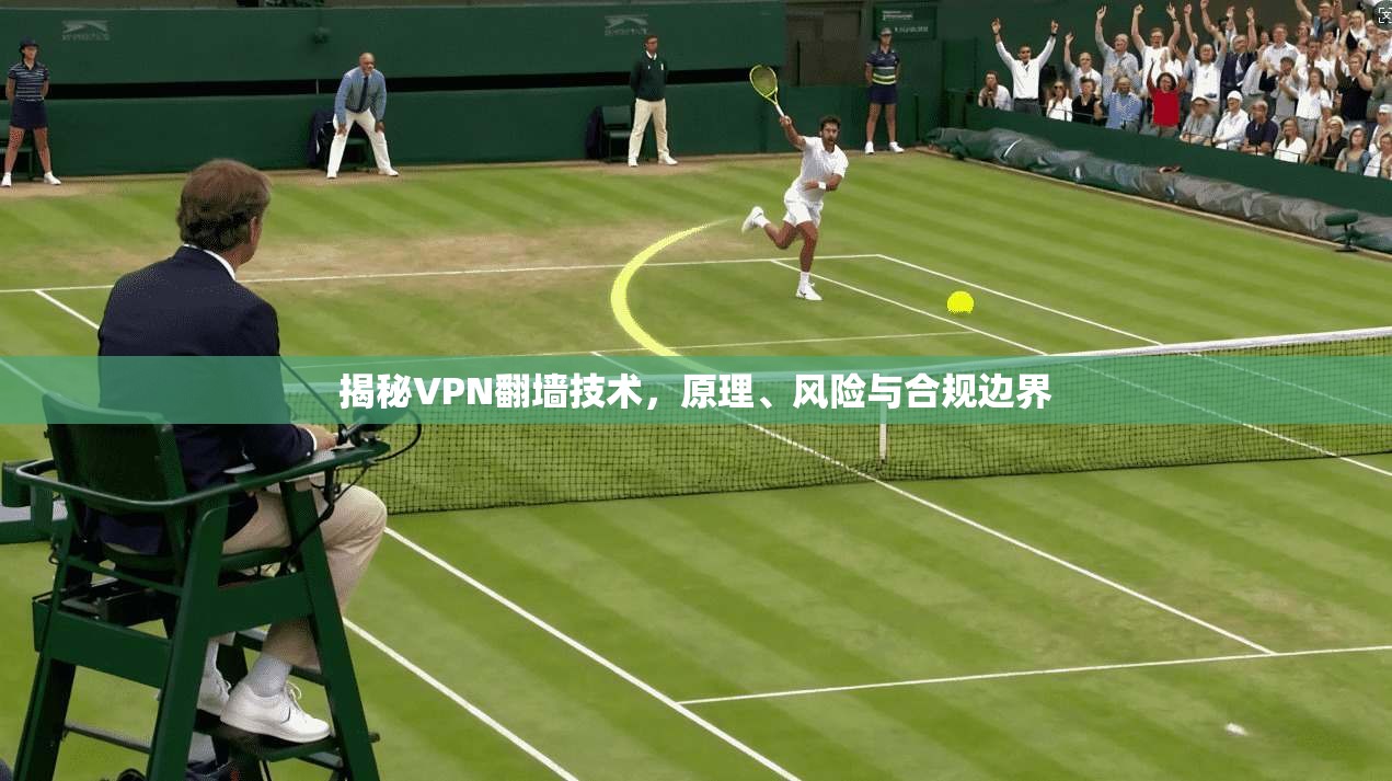 揭秘VPN翻墙技术，原理、风险与合规边界
