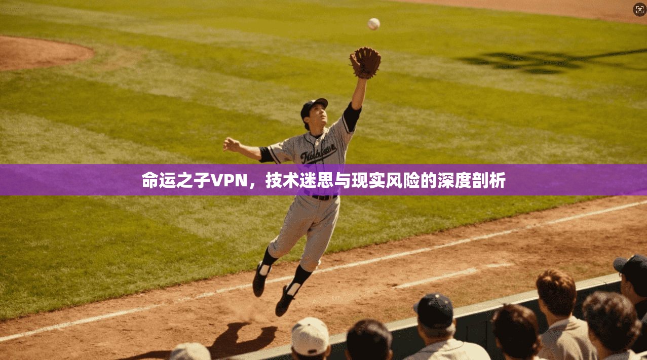 命运之子VPN，技术迷思与现实风险的深度剖析